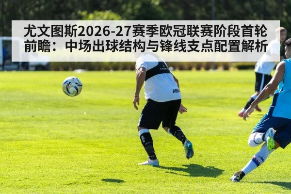 尤文图斯2026-27赛季欧冠联赛阶段首轮前瞻：中场出球结构与锋线支点配置解析