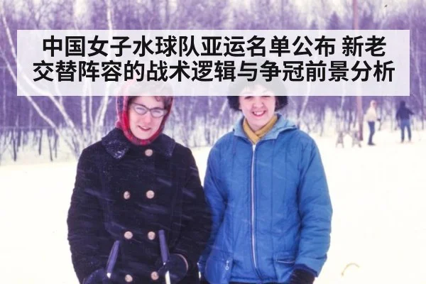 中国女子水球队亚运名单公布 新老交替阵容的战术逻辑与争冠前景分析