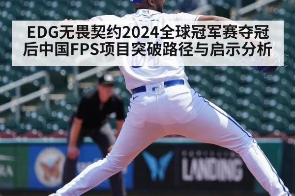 EDG无畏契约2024全球冠军赛夺冠后中国FPS项目突破路径与启示分析